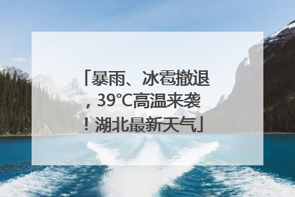 暴雨、冰雹撤退，39℃高温来袭！湖北最新天气