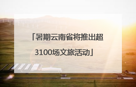 暑期云南省将推出超3100场文旅活动
