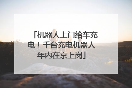 机器人上门给车充电！千台充电机器人年内在京上岗