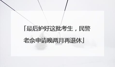 最后护好这批考生，民警老佘申请晚两月再退休