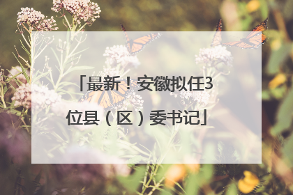 最新！安徽拟任3位县（区）委书记