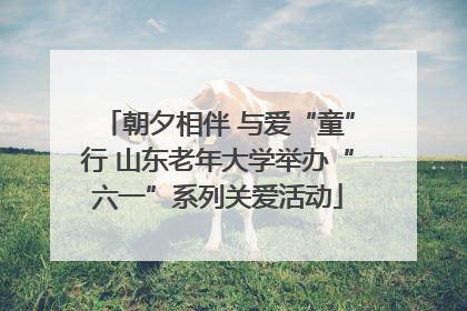 朝夕相伴 与爱“童”行 山东老年大学举办“六一”系列关爱活动