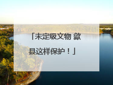 未定级文物 歙县这样保护！