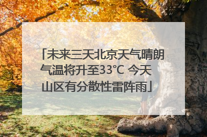 未来三天北京天气晴朗气温将升至33℃ 今天山区有分散性雷阵雨
