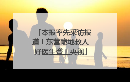 本报率先采访报道！东营跪地救人好医生登上央视