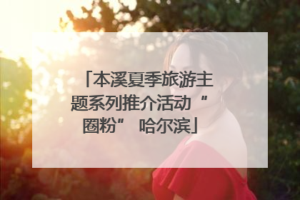 本溪夏季旅游主题系列推介活动“圈粉” 哈尔滨