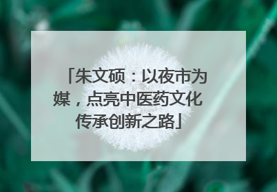 朱文硕：以夜市为媒，点亮中医药文化传承创新之路