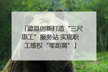 歙县创新打造“三尺惠工”服务站 实现职工维权“零距离”