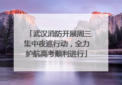 武汉消防开展周三集中夜巡行动，全力护航高考顺利进行