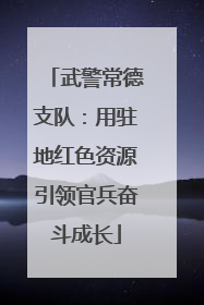 武警常德支队：用驻地红色资源引领官兵奋斗成长