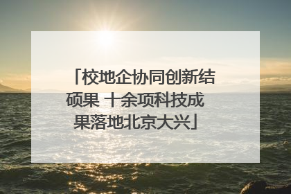 校地企协同创新结硕果 十余项科技成果落地北京大兴