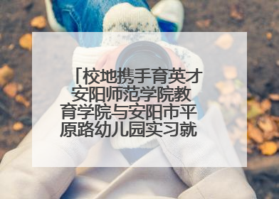 校地携手育英才 安阳师范学院教育学院与安阳市平原路幼儿园实习就业基地揭牌