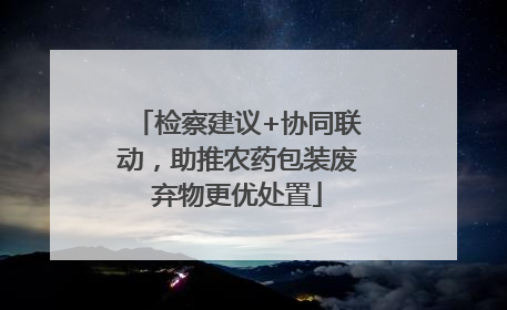 检察建议+协同联动，助推农药包装废弃物更优处置