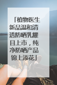 植物医生新品温和清透防晒乳耀目上市，纯净防晒产品锦上添花
