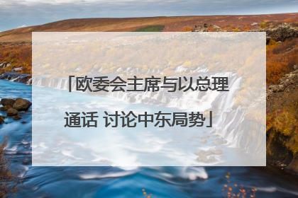 欧委会主席与以总理通话 讨论中东局势