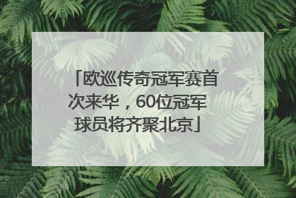 欧巡传奇冠军赛首次来华，60位冠军球员将齐聚北京