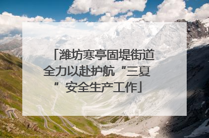 潍坊寒亭固堤街道全力以赴护航“三夏”安全生产工作