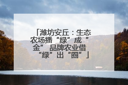 潍坊安丘：生态农场播“绿”成“金” 品牌农业借“绿”出“圈”