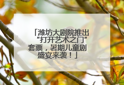 潍坊大剧院推出“打开艺术之门”套票，暑期儿童剧盛宴来袭！