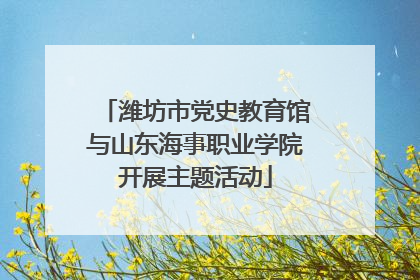 潍坊市党史教育馆与山东海事职业学院开展主题活动