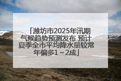 潍坊市2025年汛期气候趋势预测发布 预计夏季全市平均降水量较常年偏多1～2成