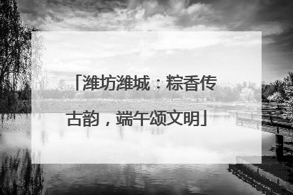 潍坊潍城：粽香传古韵，端午颂文明