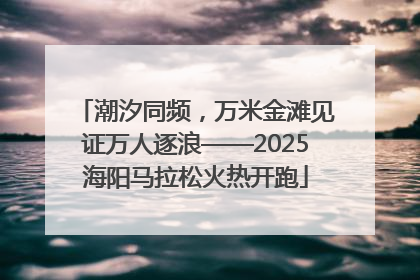 潮汐同频，万米金滩见证万人逐浪——2025海阳马拉松火热开跑
