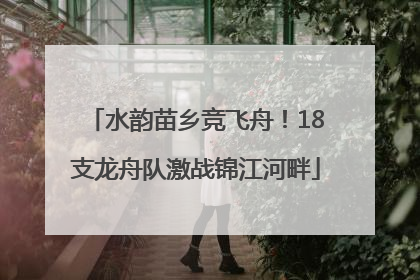 水韵苗乡竞飞舟！18支龙舟队激战锦江河畔