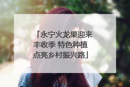 永宁火龙果迎来丰收季 特色种植点亮乡村振兴路