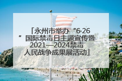 永州市举办“6·26”国际禁毒日主题宣传暨2021—2024禁毒人民战争成果展活动