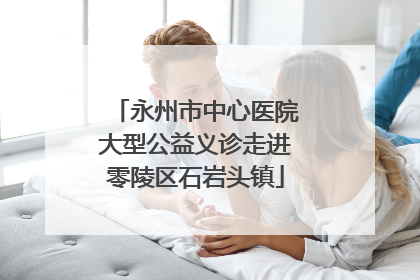 永州市中心医院大型公益义诊走进零陵区石岩头镇