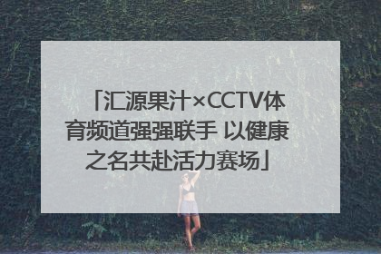 汇源果汁×CCTV体育频道强强联手 以健康之名共赴活力赛场