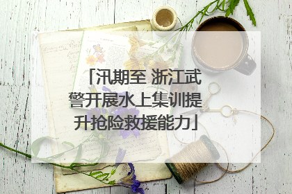 汛期至 浙江武警开展水上集训提升抢险救援能力
