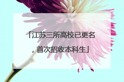 江苏三所高校已更名，首次招收本科生