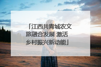 江西共青城农文旅融合发展 激活乡村振兴新动能
