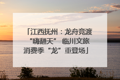 江西抚州：龙舟竞渡“嗨翻天” 临川文旅消费季“龙”重登场