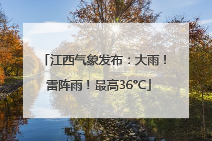 江西气象发布：大雨！雷阵雨！最高36°C