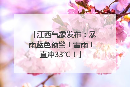 江西气象发布：暴雨蓝色预警！雷雨！直冲33℃！