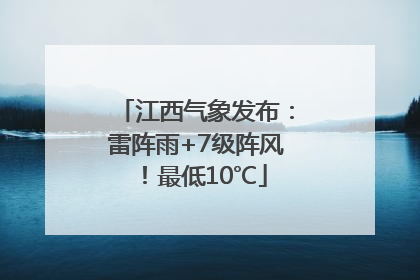 江西气象发布：雷阵雨+7级阵风！最低10℃