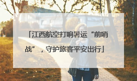 江西航空打响暑运“前哨战”，守护旅客平安出行