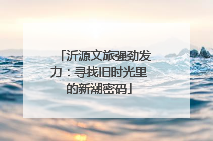 沂源文旅强劲发力：寻找旧时光里的新潮密码