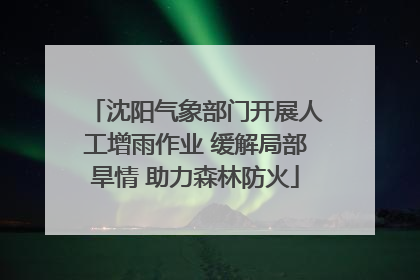 沈阳气象部门开展人工增雨作业 缓解局部旱情 助力森林防火