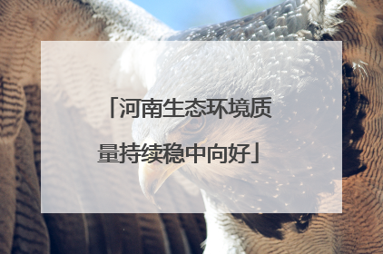 河南生态环境质量持续稳中向好