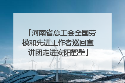 河南省总工会全国劳模和先进工作者巡回宣讲团走进安阳鹤壁