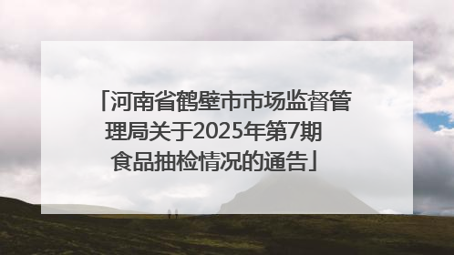 河南省鹤壁市市场监督管理局关于2025年第7期食品抽检情况的通告