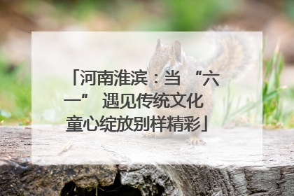 河南淮滨：当 “六一” 遇见传统文化 童心绽放别样精彩