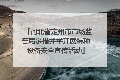 河北省定州市市场监管局多措并举开展特种设备安全宣传活动