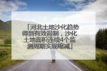 河北土地沙化趋势得到有效遏制，沙化土地面积连续4个监测周期实现缩减