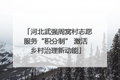 河北武强周窝村志愿服务“积分制” 激活乡村治理新动能