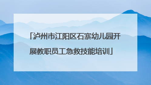 泸州市江阳区石寨幼儿园开展教职员工急救技能培训